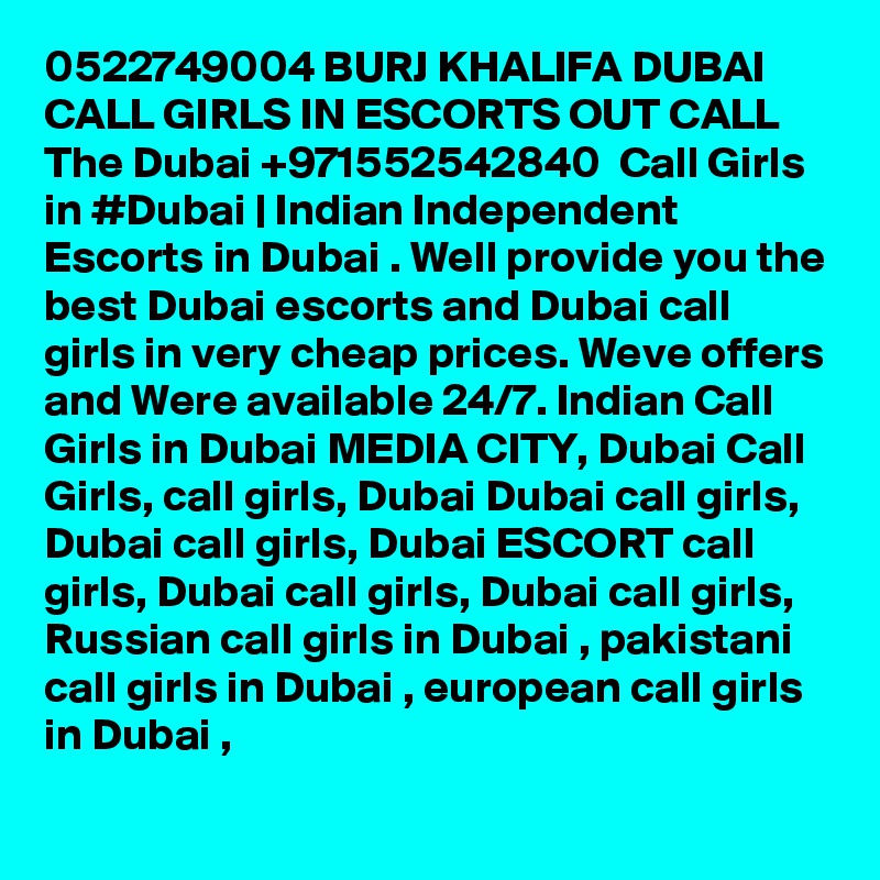 0522749004 BURJ KHALIFA DUBAI CALL GIRLS IN ESCORTS OUT CALL The Dubai +971552542840  Call Girls in #Dubai | Indian Independent Escorts in Dubai . Well provide you the best Dubai escorts and Dubai call girls in very cheap prices. Weve offers and Were available 24/7. Indian Call Girls in Dubai MEDIA CITY, Dubai Call Girls, call girls, Dubai Dubai call girls, Dubai call girls, Dubai ESCORT call girls, Dubai call girls, Dubai call girls, Russian call girls in Dubai , pakistani call girls in Dubai , european call girls in Dubai , 