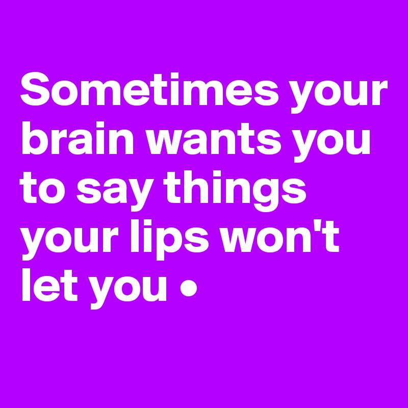 
Sometimes your brain wants you to say things your lips won't let you •
