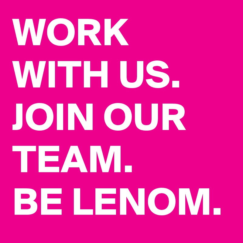 WORK WITH US. JOIN OUR TEAM. 
BE LENOM.