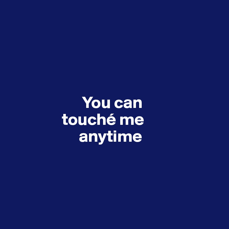 




                     You can 
               touché me
                    anytime



 