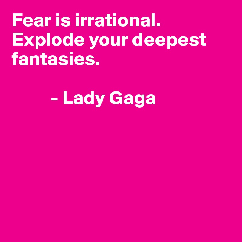 Fear is irrational. Explode your deepest fantasies.

          - Lady Gaga 
      




