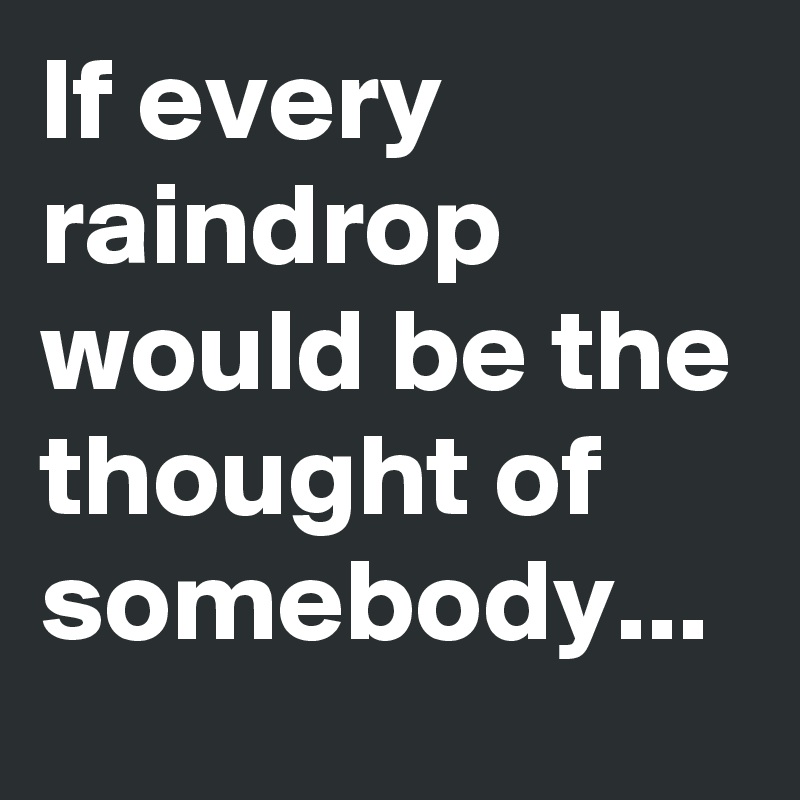 If every raindrop would be the thought of somebody...