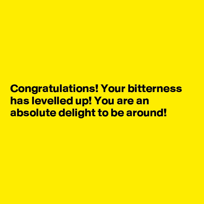 





Congratulations! Your bitterness has levelled up! You are an absolute delight to be around!





