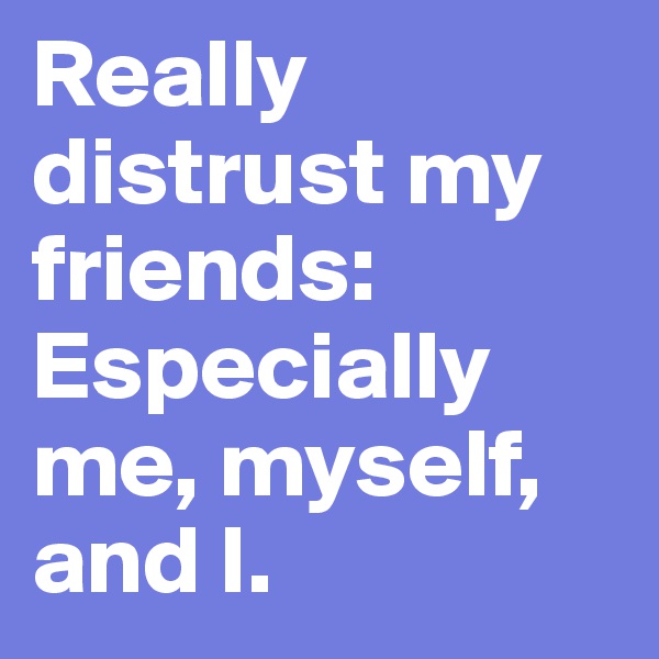 Really distrust my friends:
Especially me, myself, and I.
