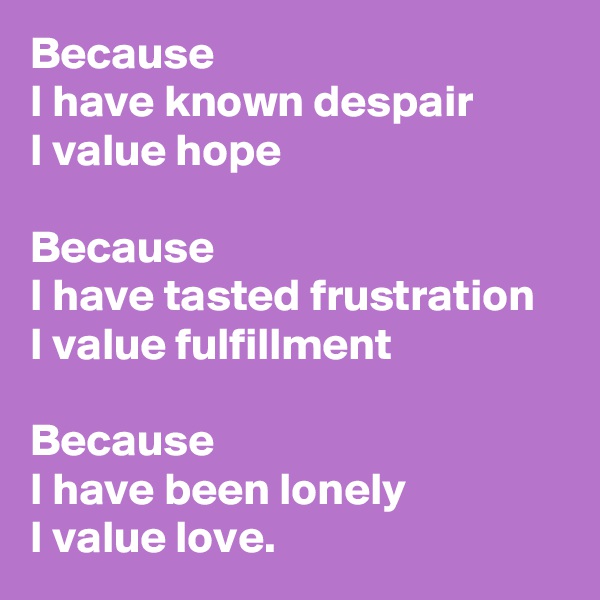 Because
I have known despair
I value hope

Because
I have tasted frustration
I value fulfillment

Because
I have been lonely
I value love.