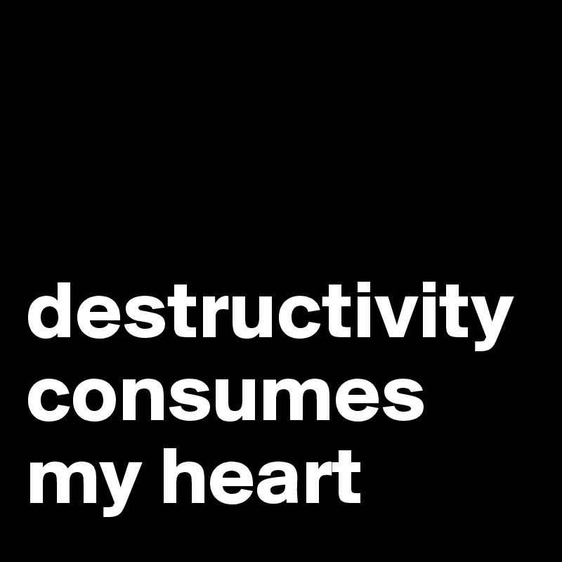    


destructivity consumes my heart