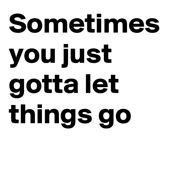 Sometimes you just gotta let things go