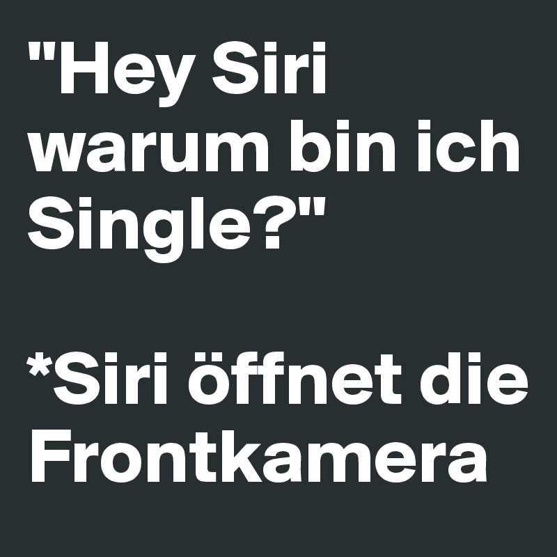 "Hey Siri warum bin ich Single?"

*Siri öffnet die Frontkamera