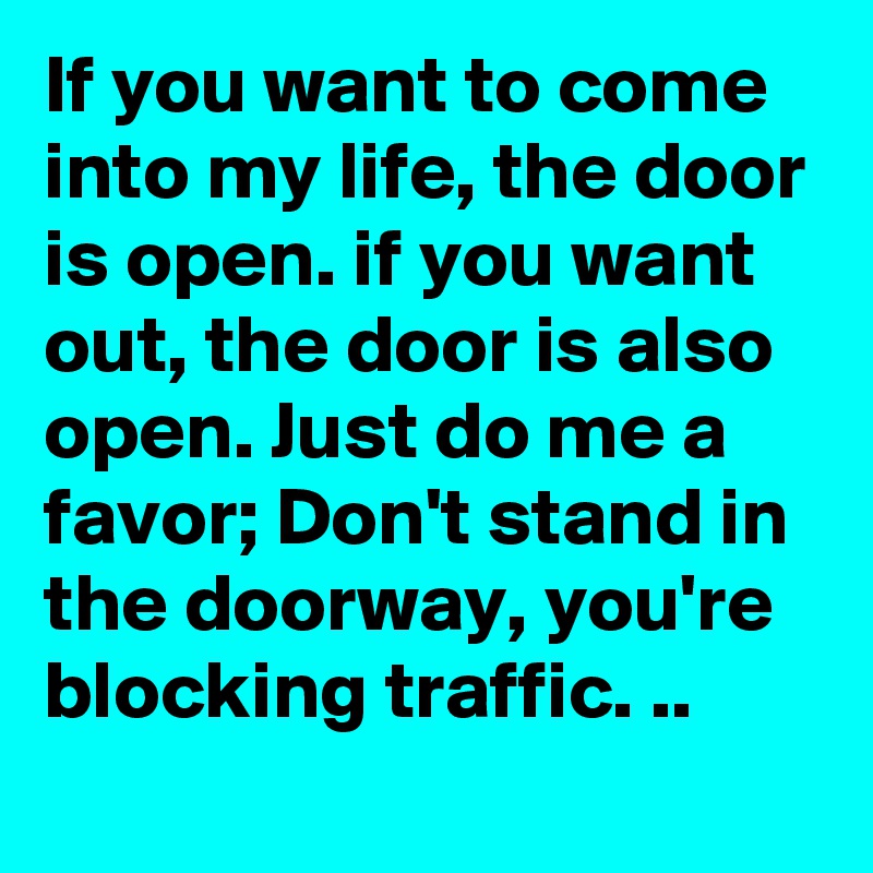 If you want to come into my life, the door is open. if you want out, the door is also open. Just do me a favor; Don't stand in the doorway, you're blocking traffic. ..