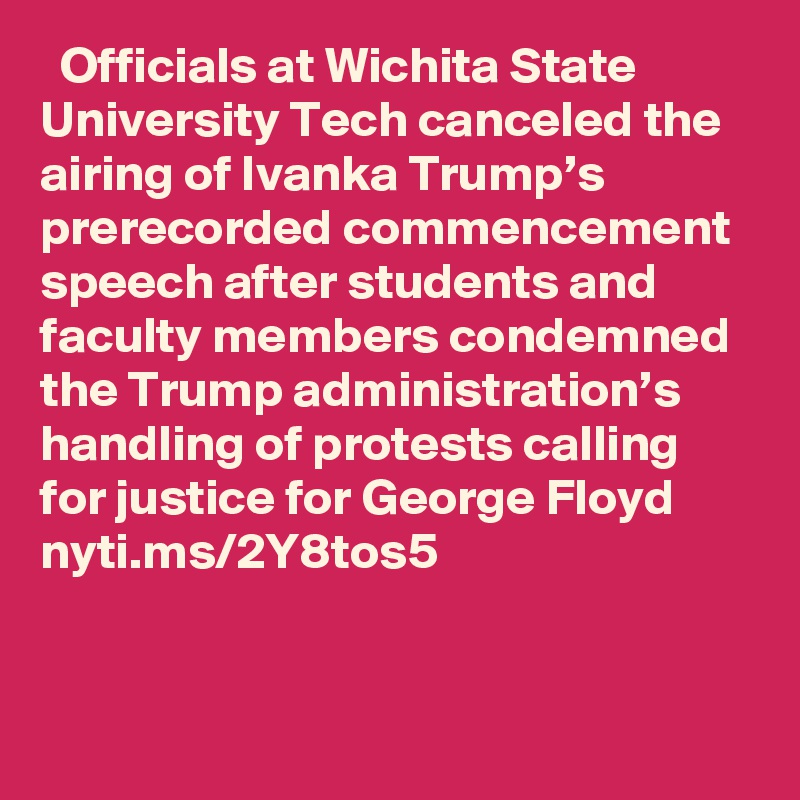   Officials at Wichita State University Tech canceled the airing of Ivanka Trump’s prerecorded commencement speech after students and faculty members condemned the Trump administration’s handling of protests calling for justice for George Floyd nyti.ms/2Y8tos5
