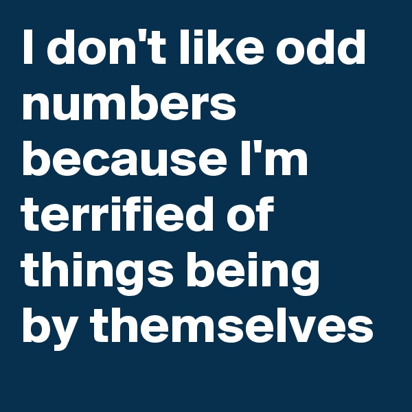 I don't like odd numbers because I'm terrified of things being by themselves