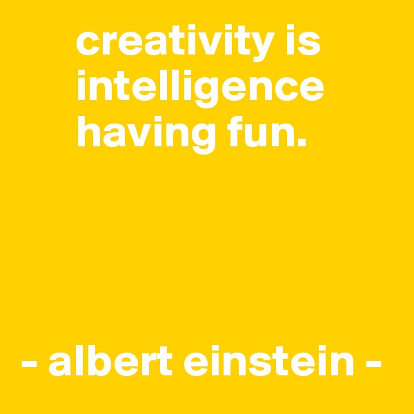       creativity is          
      intelligence 
      having fun.



 
- albert einstein -