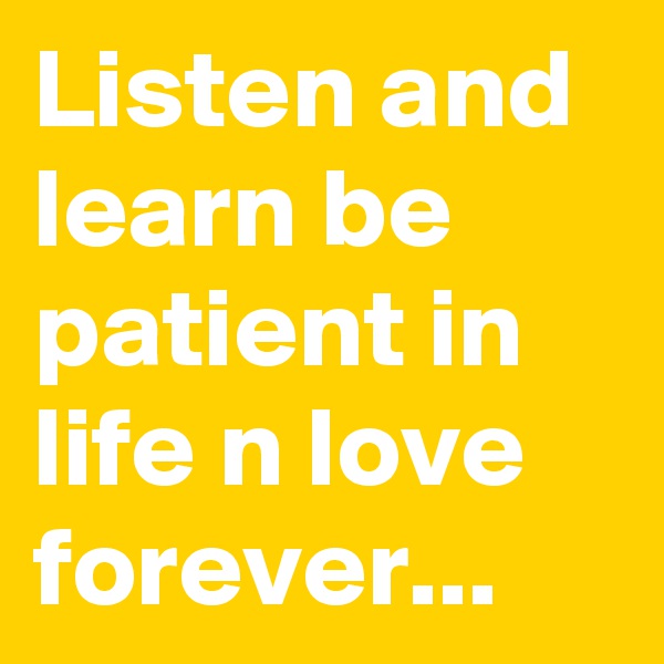 Listen and learn be patient in life n love forever...