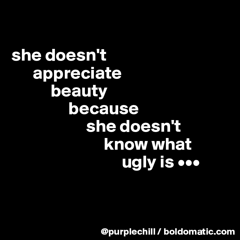 

she doesn't 
      appreciate 
           beauty 
                because 
                     she doesn't 
                          know what 
                               ugly is •••


