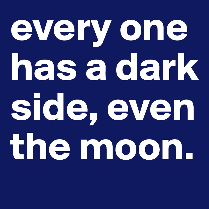 every one has a dark side, even the moon.