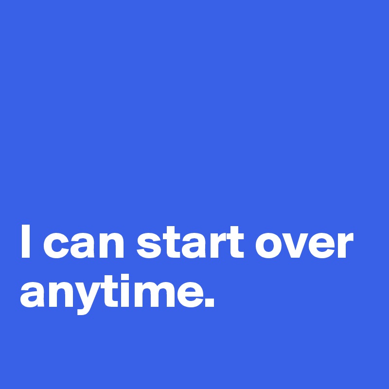



I can start over anytime.
