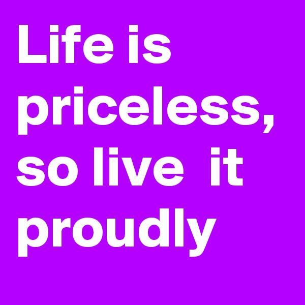 Life is priceless, so live  it proudly