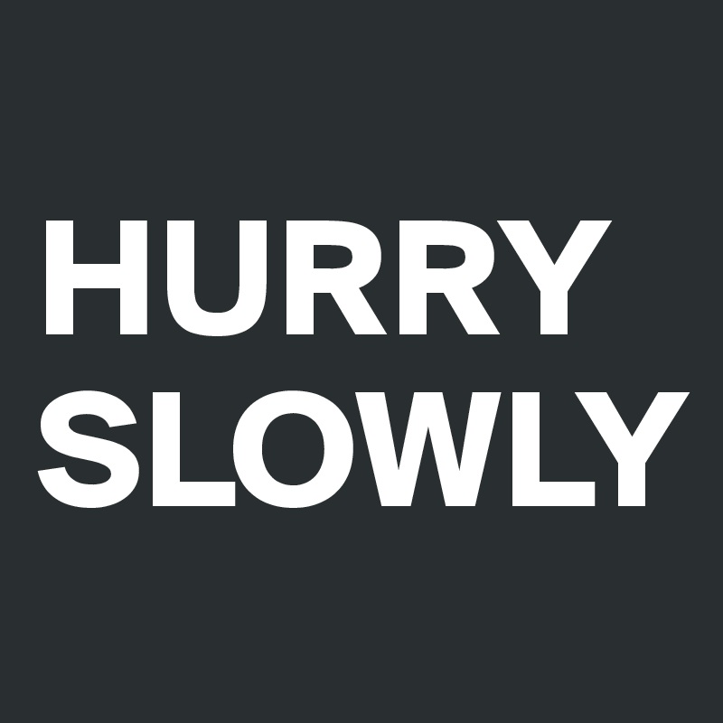 
HURRY SLOWLY