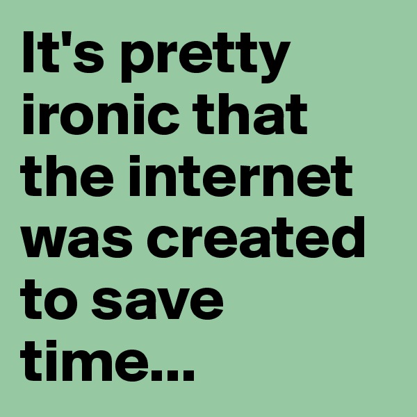 It's pretty ironic that the internet was created to save time...