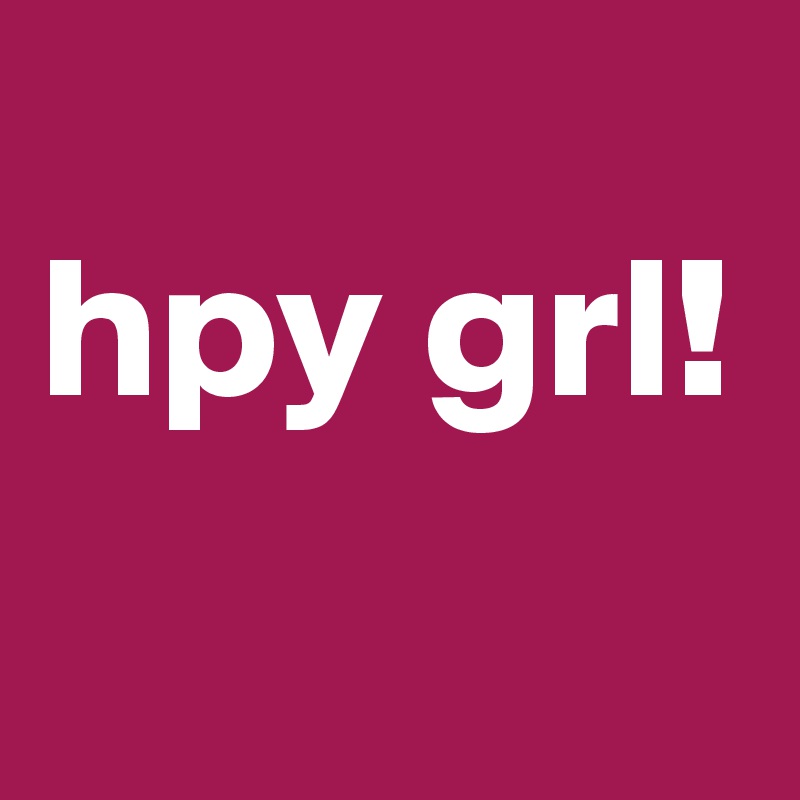 
hpy grl!