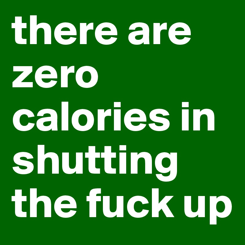there are zero calories in shutting the fuck up 