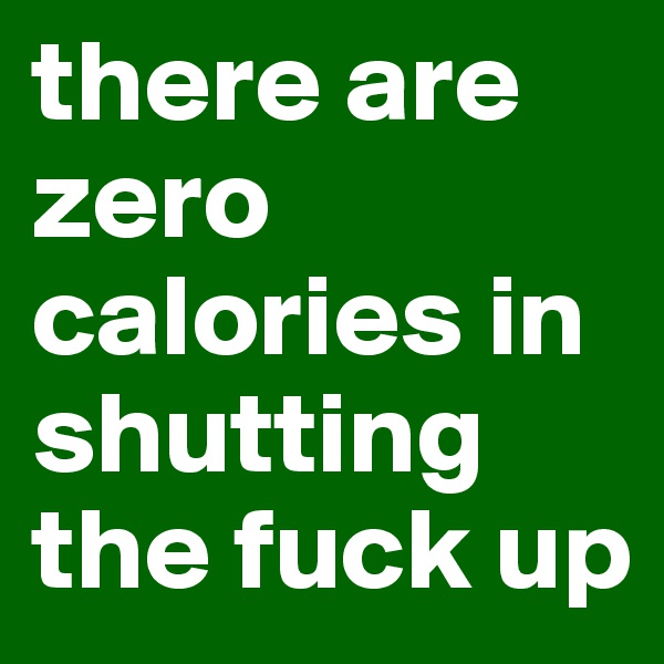 there are zero calories in shutting the fuck up 