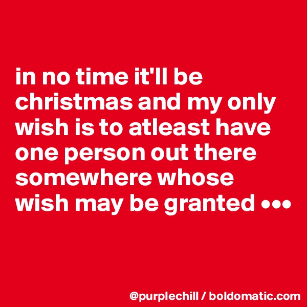 

in no time it'll be christmas and my only wish is to atleast have one person out there somewhere whose wish may be granted •••

