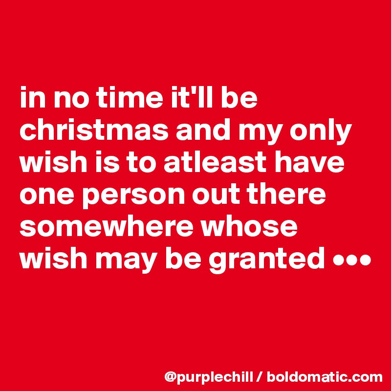 

in no time it'll be christmas and my only wish is to atleast have one person out there somewhere whose wish may be granted •••


