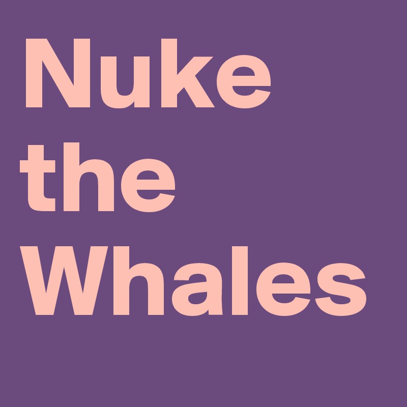 Nuke the Whales 