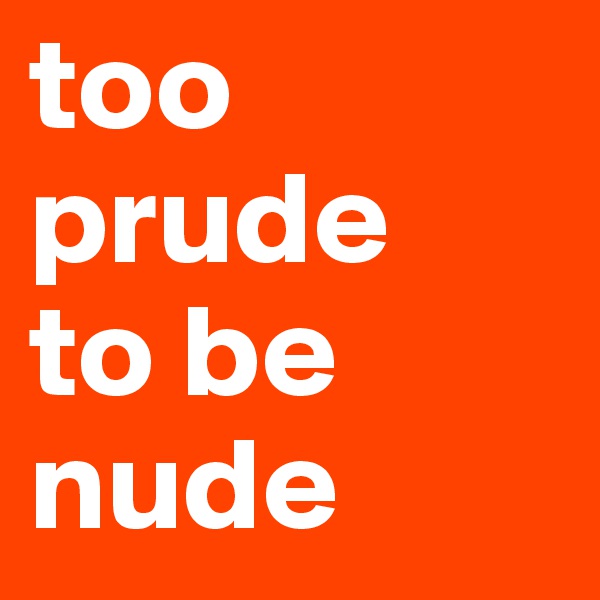 too
prude
to be
nude