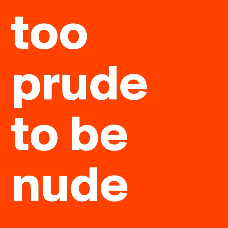 too
prude
to be
nude