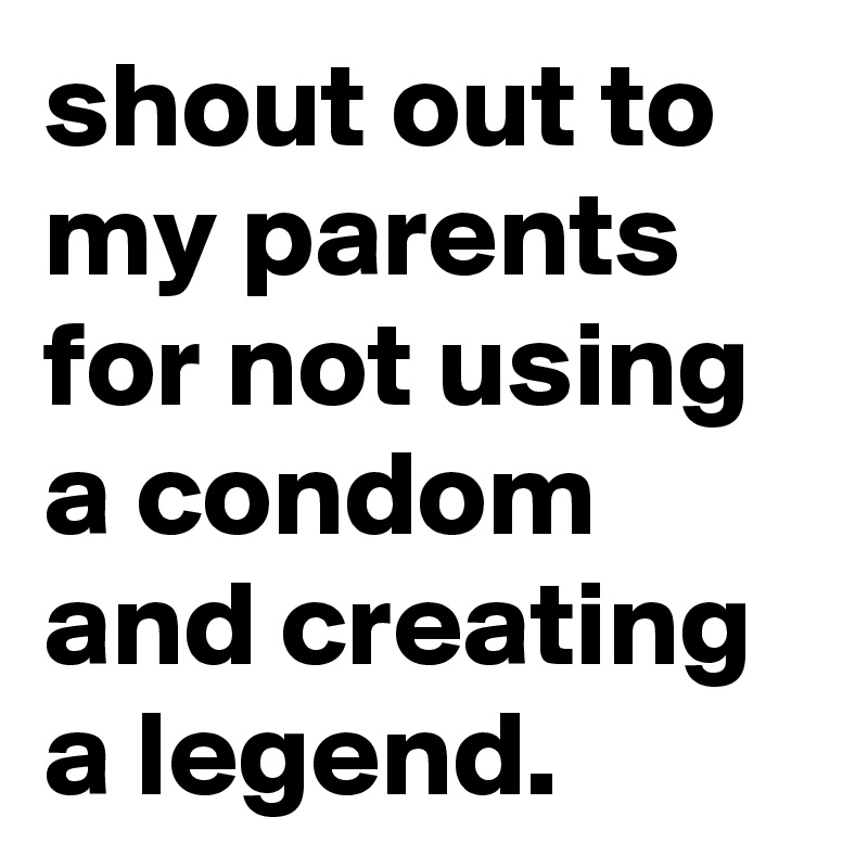 shout out to my parents for not using a condom and creating a legend.