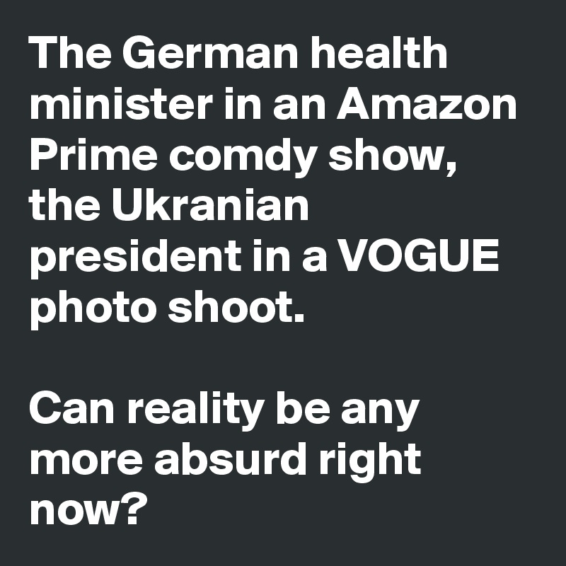 The German health minister in an Amazon Prime comdy show, the Ukranian president in a VOGUE photo shoot.

Can reality be any more absurd right now?
