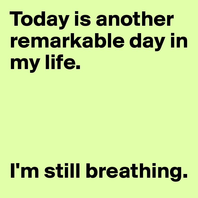 Today is another remarkable day in my life.




I'm still breathing.