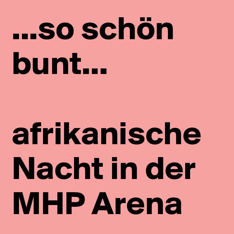 ...so schön bunt...

afrikanische Nacht in der MHP Arena