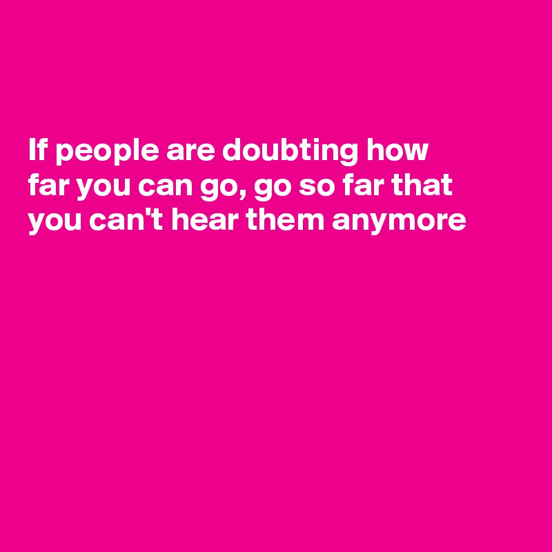 


If people are doubting how
far you can go, go so far that 
you can't hear them anymore 







