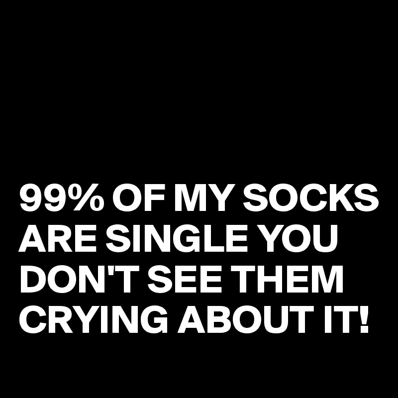 



99% OF MY SOCKS ARE SINGLE YOU DON'T SEE THEM CRYING ABOUT IT!