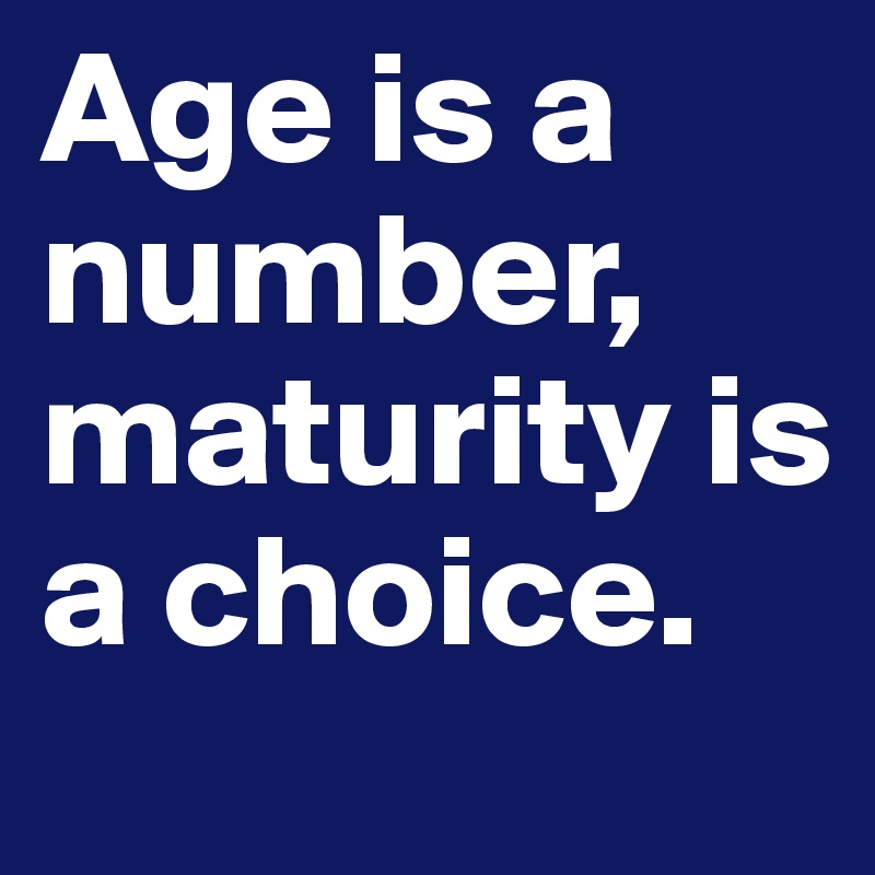 Age is a number, maturity is a choice.