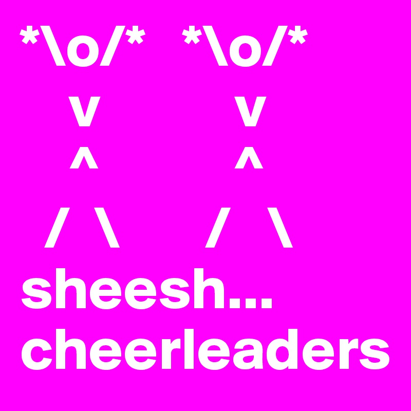 *\o/*   *\o/*
    v           v
    ^           ^
  /  \       /   \
sheesh...
cheerleaders