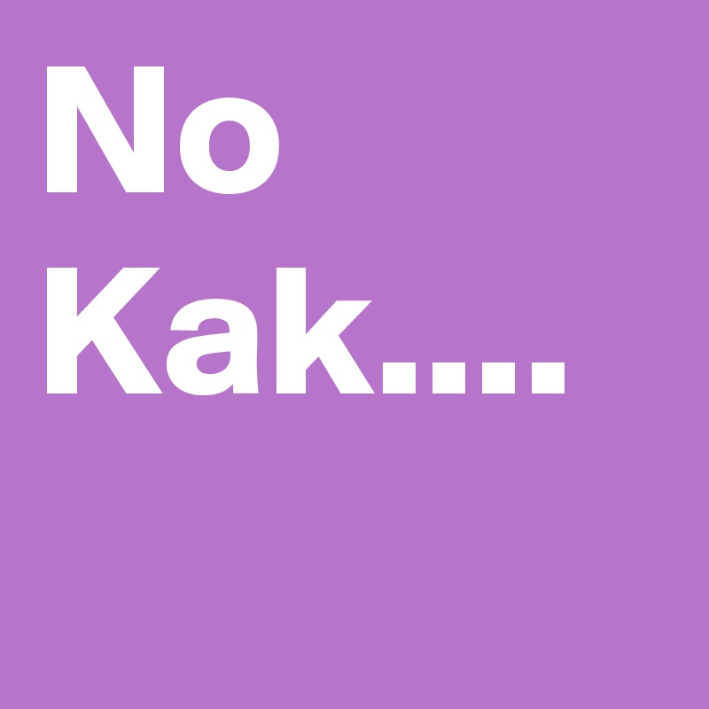 No Kak....