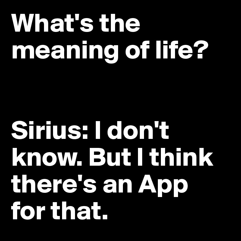 What's the meaning of life?


Sirius: I don't know. But I think there's an App 
for that.