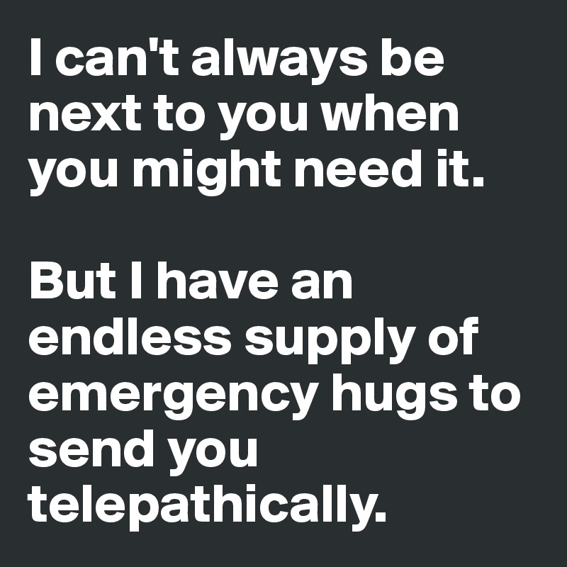 I can't always be next to you when you might need it. 

But I have an endless supply of emergency hugs to send you telepathically. 