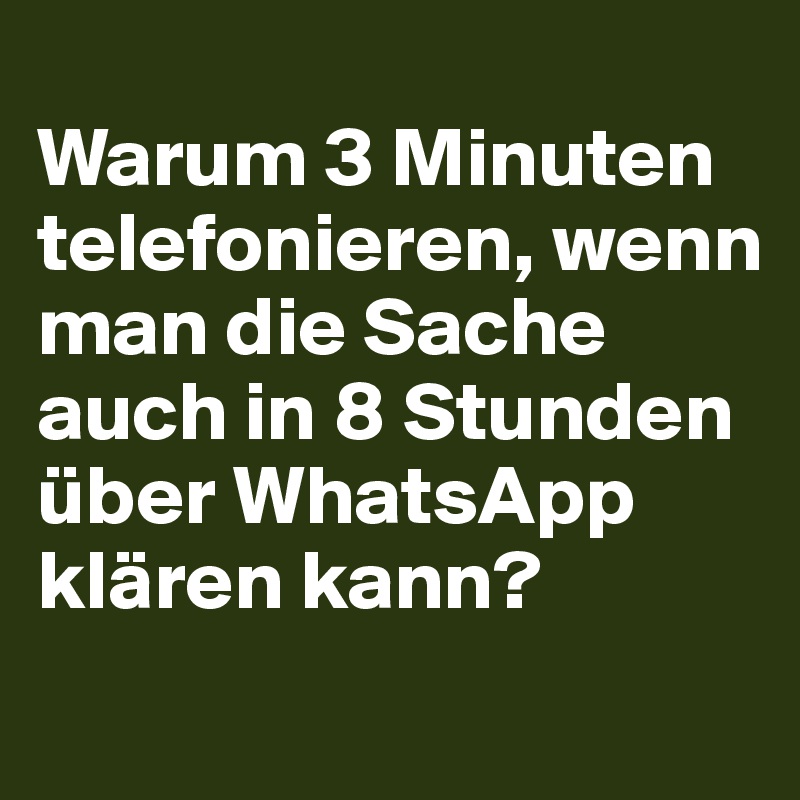 
Warum 3 Minuten telefonieren, wenn man die Sache auch in 8 Stunden über WhatsApp klären kann?
