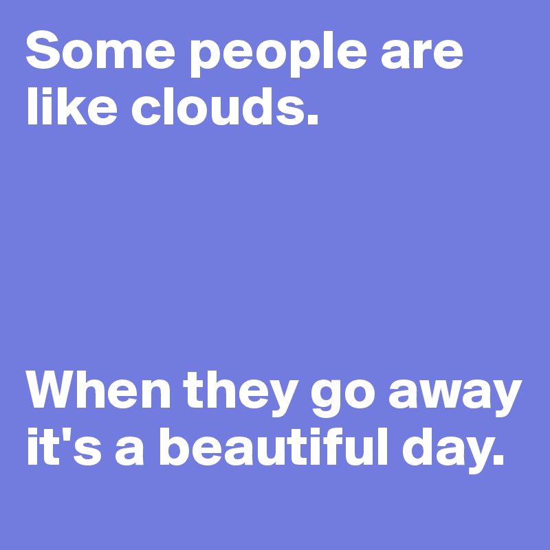Some people are like clouds.




When they go away it's a beautiful day.