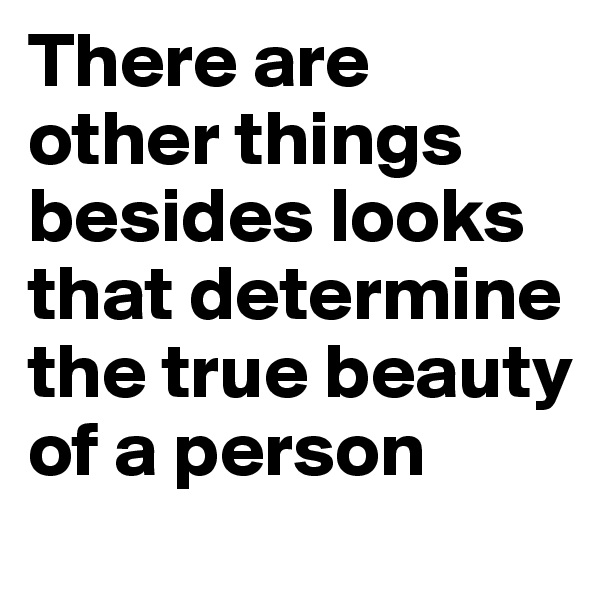 There are other things besides looks that determine the true beauty of a person
