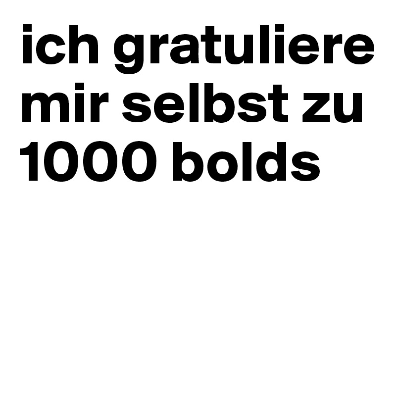 ich gratuliere mir selbst zu 1000 bolds

