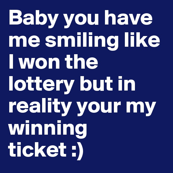 Baby you have me smiling like I won the lottery but in reality your my winning ticket :)
