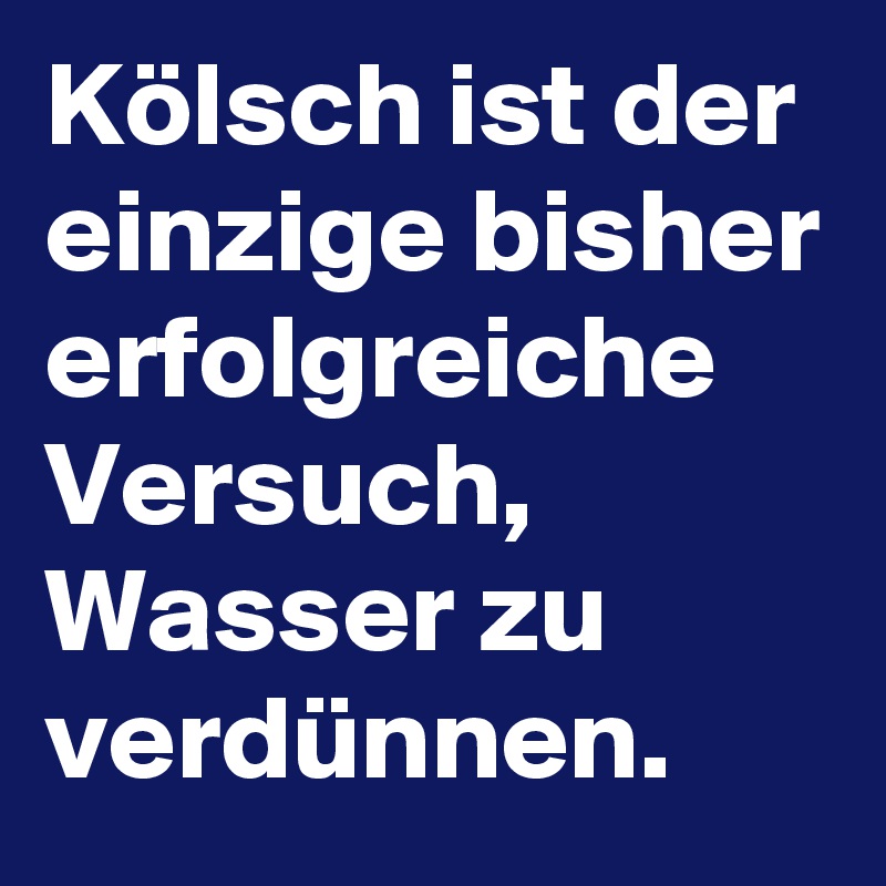 Kölsch ist der einzige bisher erfolgreiche Versuch, Wasser zu verdünnen.