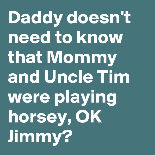 Daddy doesn't need to know that Mommy and Uncle Tim were playing horsey, OK Jimmy? 