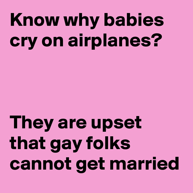 Know why babies cry on airplanes?



They are upset that gay folks cannot get married